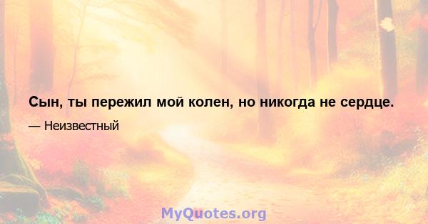 Сын, ты пережил мой колен, но никогда не сердце.