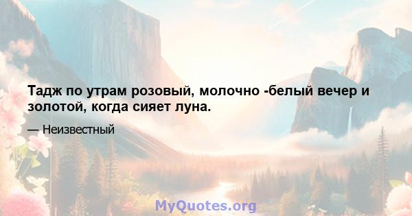 Тадж по утрам розовый, молочно -белый вечер и золотой, когда сияет луна.