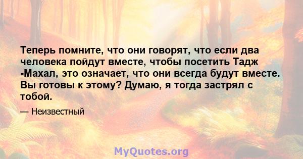 Теперь помните, что они говорят, что если два человека пойдут вместе, чтобы посетить Тадж -Махал, это означает, что они всегда будут вместе. Вы готовы к этому? Думаю, я тогда застрял с тобой.