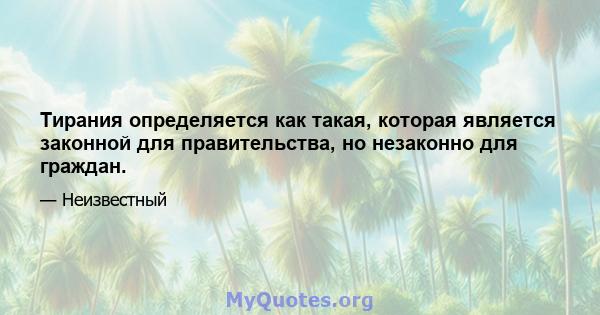 Тирания определяется как такая, которая является законной для правительства, но незаконно для граждан.