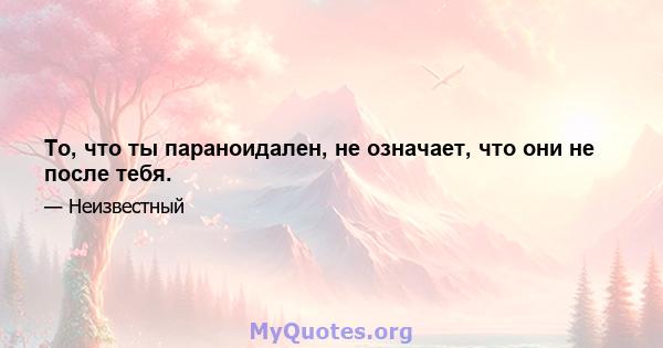 То, что ты параноидален, не означает, что они не после тебя.