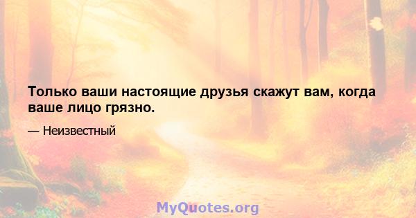 Только ваши настоящие друзья скажут вам, когда ваше лицо грязно.