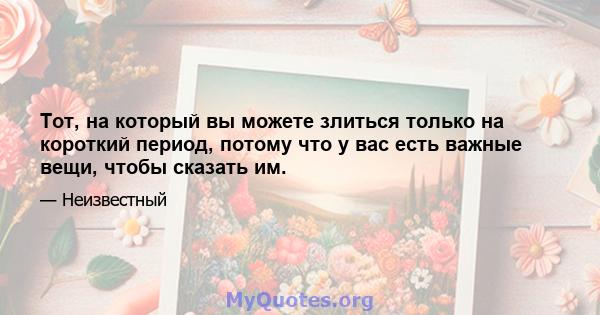 Тот, на который вы можете злиться только на короткий период, потому что у вас есть важные вещи, чтобы сказать им.