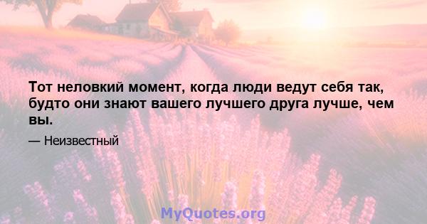 Тот неловкий момент, когда люди ведут себя так, будто они знают вашего лучшего друга лучше, чем вы.