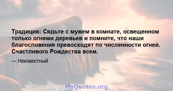 Традиция: Сядьте с мужем в комнате, освещенном только огнями деревьев и помните, что наши благословения превосходят по численности огней. Счастливого Рождества всем.