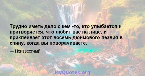 Трудно иметь дело с кем -то, кто улыбается и притворяется, что любит вас на лице, и приклеивает этот восемь дюймового лезвия в спину, когда вы поворачиваете.