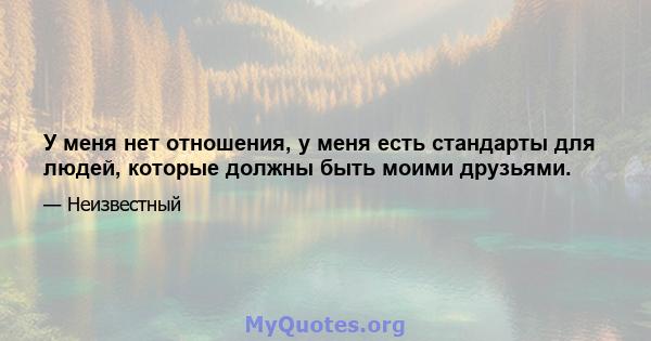 У меня нет отношения, у меня есть стандарты для людей, которые должны быть моими друзьями.