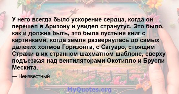 У него всегда было ускорение сердца, когда он перешел в Аризону и увидел странутус. Это было, как и должна быть, это была пустыня книг с картинками, когда земля развернулась до самых далеких холмов Горизонта, с Сагуаро, 