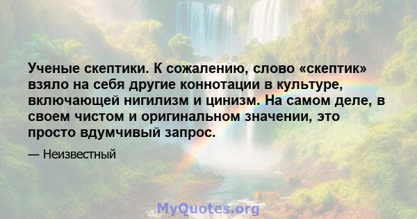 Ученые скептики. К сожалению, слово «скептик» взяло на себя другие коннотации в культуре, включающей нигилизм и цинизм. На самом деле, в своем чистом и оригинальном значении, это просто вдумчивый запрос.