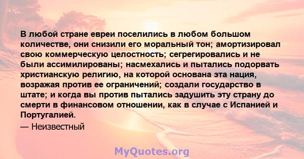 В любой стране евреи поселились в любом большом количестве, они снизили его моральный тон; амортизировал свою коммерческую целостность; сегрегировались и не были ассимилированы; насмехались и пытались подорвать