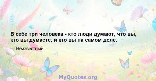 В себе три человека - кто люди думают, что вы, кто вы думаете, и кто вы на самом деле.