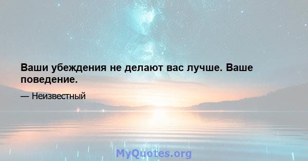 Ваши убеждения не делают вас лучше. Ваше поведение.