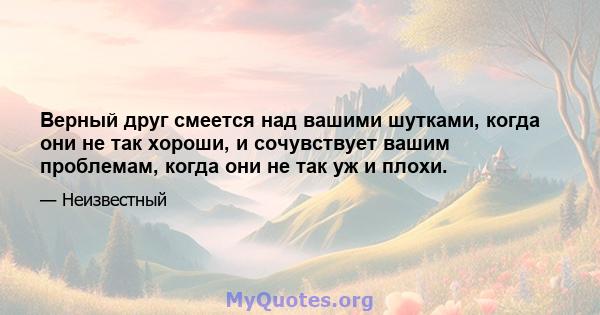 Верный друг смеется над вашими шутками, когда они не так хороши, и сочувствует вашим проблемам, когда они не так уж и плохи.