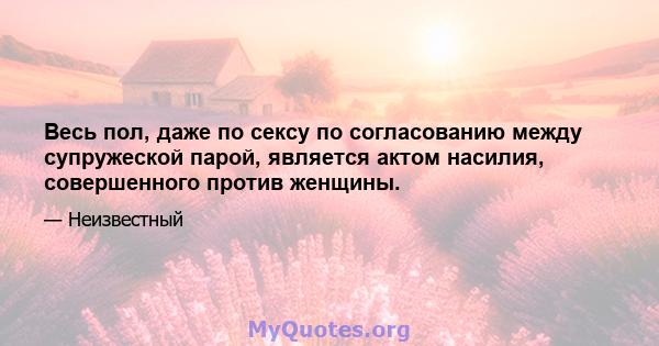 Весь пол, даже по сексу по согласованию между супружеской парой, является актом насилия, совершенного против женщины.