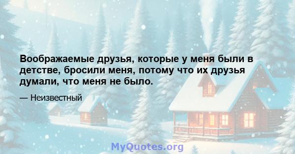 Воображаемые друзья, которые у меня были в детстве, бросили меня, потому что их друзья думали, что меня не было.