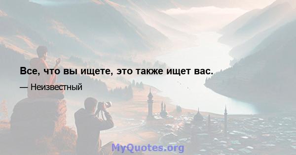 Все, что вы ищете, это также ищет вас.