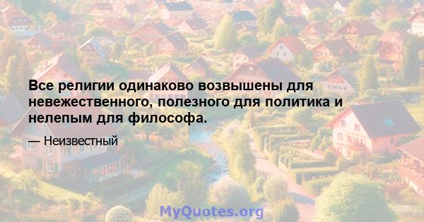 Все религии одинаково возвышены для невежественного, полезного для политика и нелепым для философа.