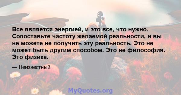 Все является энергией, и это все, что нужно. Сопоставьте частоту желаемой реальности, и вы не можете не получить эту реальность. Это не может быть другим способом. Это не философия. Это физика.