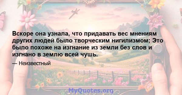 Вскоре она узнала, что придавать вес мнениям других людей было творческим нигилизмом; Это было похоже на изгнание из земли без слов и изгнано в землю всей чушь.