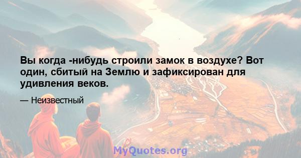 Вы когда -нибудь строили замок в воздухе? Вот один, сбитый на Землю и зафиксирован для удивления веков.