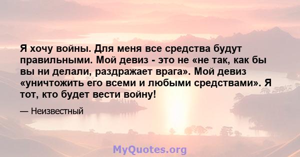 Я хочу войны. Для меня все средства будут правильными. Мой девиз - это не «не так, как бы вы ни делали, раздражает врага». Мой девиз «уничтожить его всеми и любыми средствами». Я тот, кто будет вести войну!