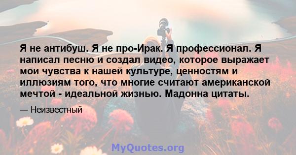 Я не антибуш. Я не про-Ирак. Я профессионал. Я написал песню и создал видео, которое выражает мои чувства к нашей культуре, ценностям и иллюзиям того, что многие считают американской мечтой - идеальной жизнью. Мадонна