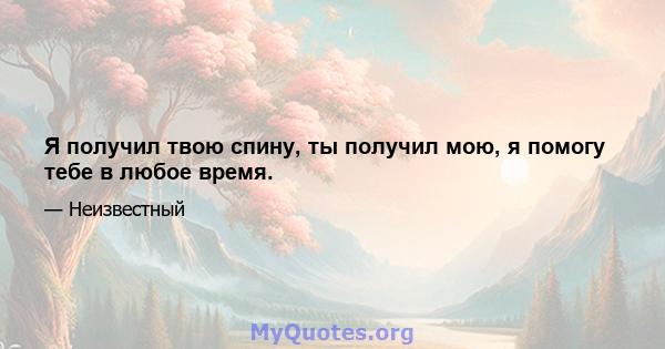 Я получил твою спину, ты получил мою, я помогу тебе в любое время.