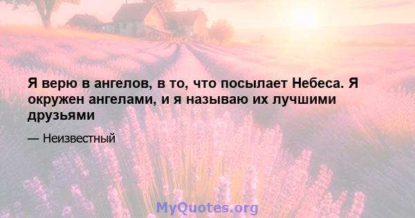 Я верю в ангелов, в то, что посылает Небеса. Я окружен ангелами, и я называю их лучшими друзьями