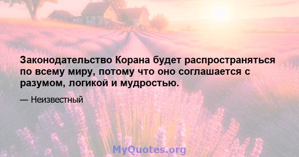 Законодательство Корана будет распространяться по всему миру, потому что оно соглашается с разумом, логикой и мудростью.