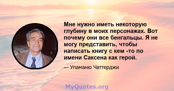 Мне нужно иметь некоторую глубину в моих персонажах. Вот почему они все бенгальцы. Я не могу представить, чтобы написать книгу с кем -то по имени Саксена как герой.