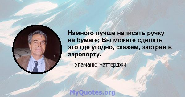 Намного лучше написать ручку на бумаге; Вы можете сделать это где угодно, скажем, застряв в аэропорту.