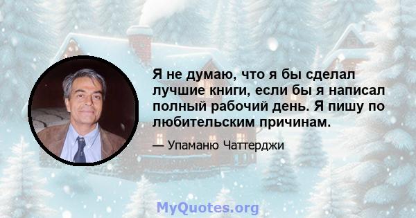 Я не думаю, что я бы сделал лучшие книги, если бы я написал полный рабочий день. Я пишу по любительским причинам.