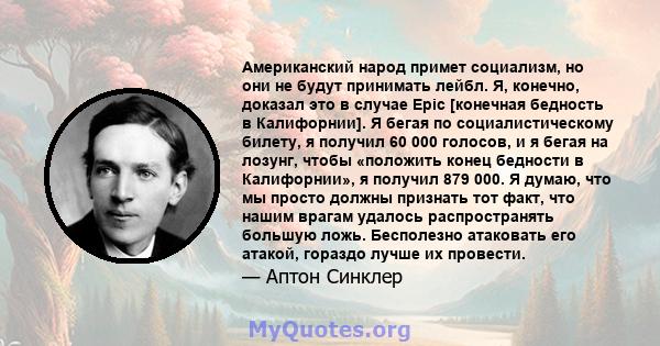 Американский народ примет социализм, но они не будут принимать лейбл. Я, конечно, доказал это в случае Epic [конечная бедность в Калифорнии]. Я бегая по социалистическому билету, я получил 60 000 голосов, и я бегая на