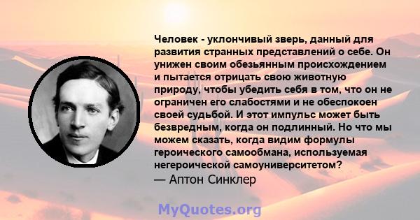 Человек - уклончивый зверь, данный для развития странных представлений о себе. Он унижен своим обезьянным происхождением и пытается отрицать свою животную природу, чтобы убедить себя в том, что он не ограничен его