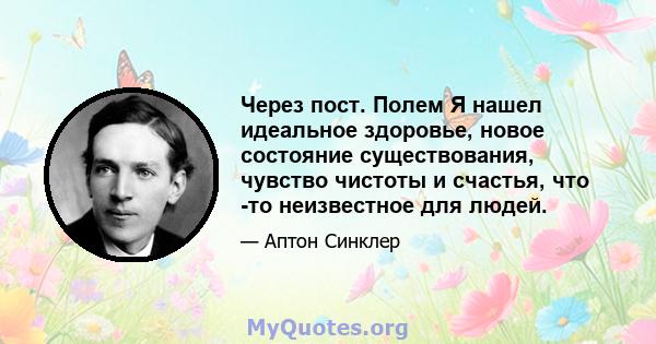 Через пост. Полем Я нашел идеальное здоровье, новое состояние существования, чувство чистоты и счастья, что -то неизвестное для людей.