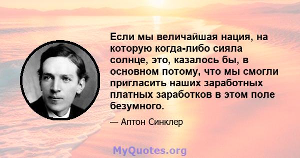 Если мы величайшая нация, на которую когда-либо сияла солнце, это, казалось бы, в основном потому, что мы смогли пригласить наших заработных платных заработков в этом поле безумного.