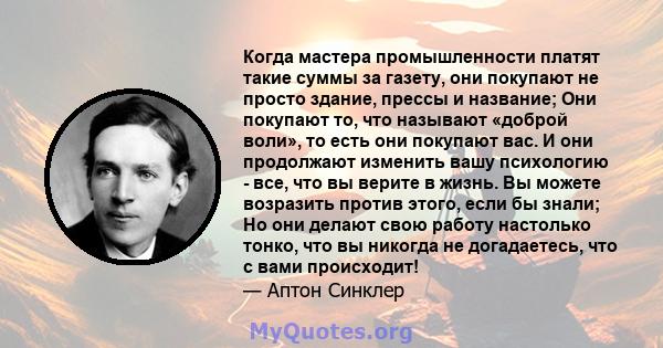 Когда мастера промышленности платят такие суммы за газету, они покупают не просто здание, прессы и название; Они покупают то, что называют «доброй воли», то есть они покупают вас. И они продолжают изменить вашу