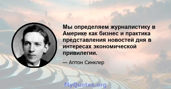 Мы определяем журналистику в Америке как бизнес и практика представления новостей дня в интересах экономической привилегии.