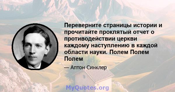 Переверните страницы истории и прочитайте проклятый отчет о противодействии церкви каждому наступлению в каждой области науки. Полем Полем Полем