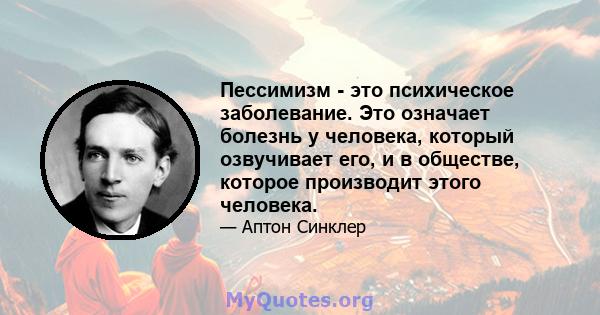 Пессимизм - это психическое заболевание. Это означает болезнь у человека, который озвучивает его, и в обществе, которое производит этого человека.