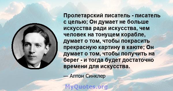 Пролетарский писатель - писатель с целью; Он думает не больше искусства ради искусства, чем человек на тонущем корабле, думает о том, чтобы покрасить прекрасную картину в каюте; Он думает о том, чтобы получить на берег