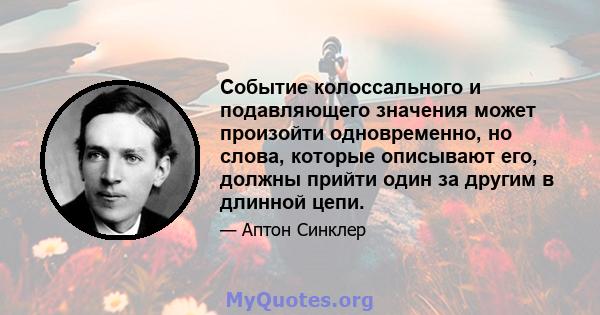 Событие колоссального и подавляющего значения может произойти одновременно, но слова, которые описывают его, должны прийти один за другим в длинной цепи.