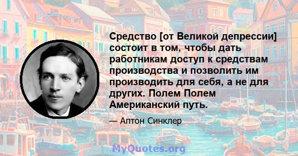 Средство [от Великой депрессии] состоит в том, чтобы дать работникам доступ к средствам производства и позволить им производить для себя, а не для других. Полем Полем Американский путь.