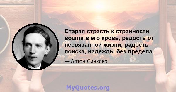 Старая страсть к странности вошла в его кровь, радость от несвязанной жизни, радость поиска, надежды без предела.