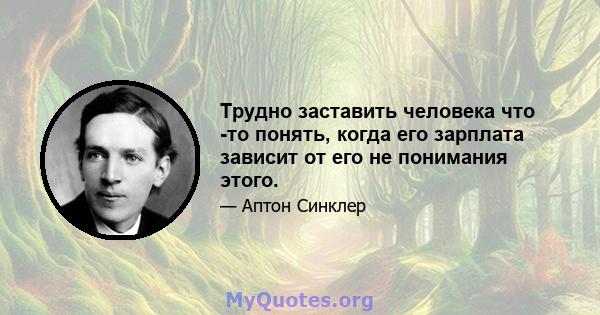 Трудно заставить человека что -то понять, когда его зарплата зависит от его не понимания этого.