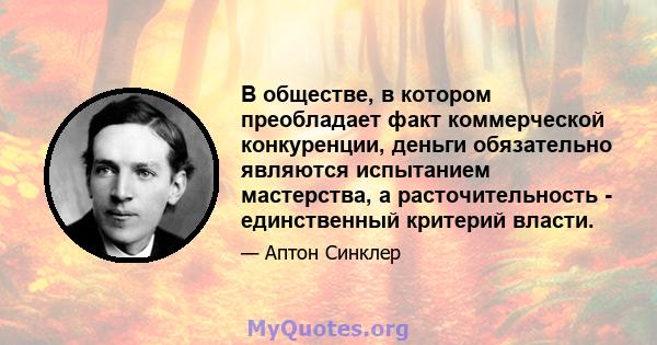 В обществе, в котором преобладает факт коммерческой конкуренции, деньги обязательно являются испытанием мастерства, а расточительность - единственный критерий власти.