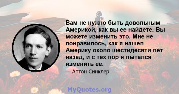 Вам не нужно быть довольным Америкой, как вы ее найдете. Вы можете изменить это. Мне не понравилось, как я нашел Америку около шестидесяти лет назад, и с тех пор я пытался изменить ее.