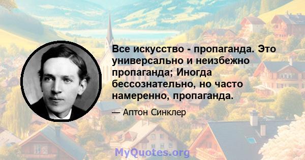 Все искусство - пропаганда. Это универсально и неизбежно пропаганда; Иногда бессознательно, но часто намеренно, пропаганда.