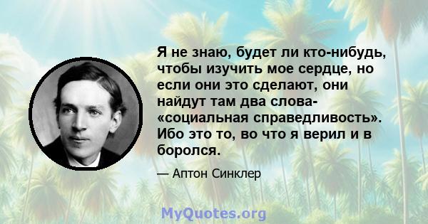 Я не знаю, будет ли кто-нибудь, чтобы изучить мое сердце, но если они это сделают, они найдут там два слова- «социальная справедливость». Ибо это то, во что я верил и в боролся.