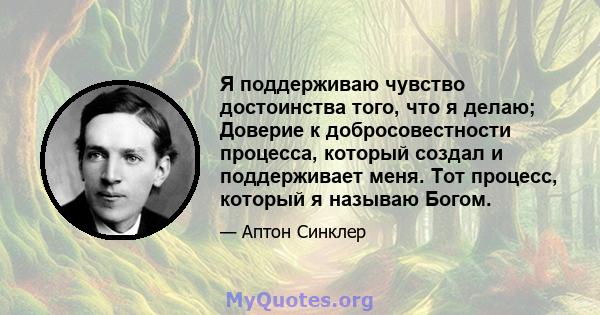 Я поддерживаю чувство достоинства того, что я делаю; Доверие к добросовестности процесса, который создал и поддерживает меня. Тот процесс, который я называю Богом.